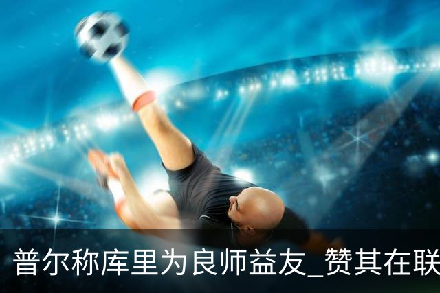 普尔称库里为良师益友 赞其在联盟中的伟大地位