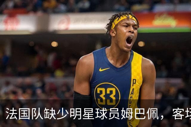 法国队缺少明星球员姆巴佩，客场挑战比利时队
